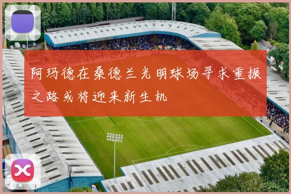 阿玛德在桑德兰光明球场寻求重振之路或将迎来新生机
