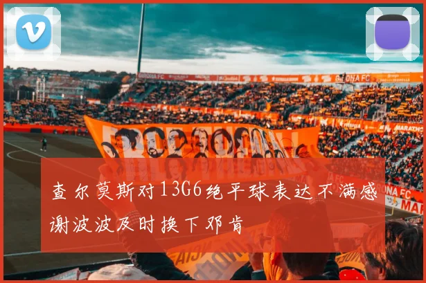 查尔莫斯对13G6绝平球表达不满感谢波波及时换下邓肯