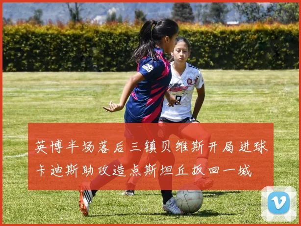 英博半场落后三镇贝维斯开局进球卡迪斯助攻造点斯坦丘扳回一城