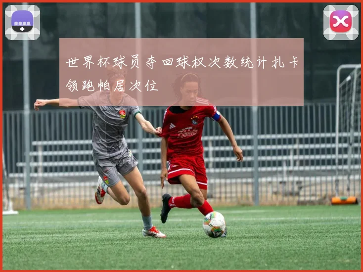 世界杯球员夺回球权次数统计扎卡领跑帕居次位