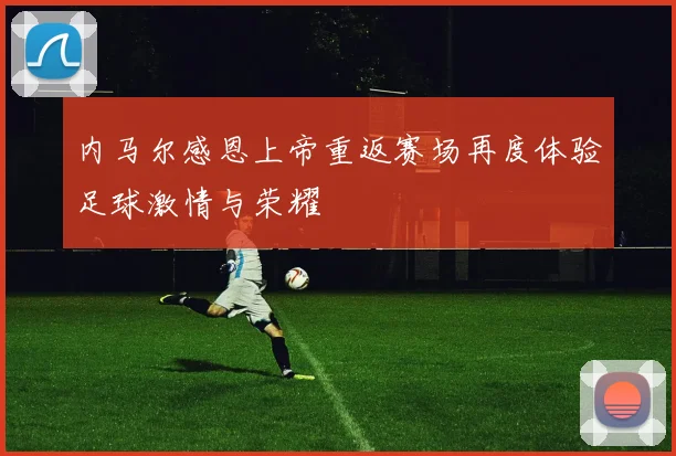 内马尔感恩上帝重返赛场再度体验足球激情与荣耀