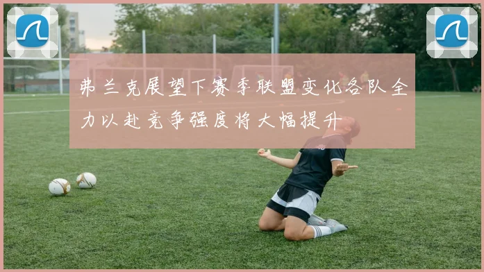 弗兰克展望下赛季联盟变化各队全力以赴竞争强度将大幅提升