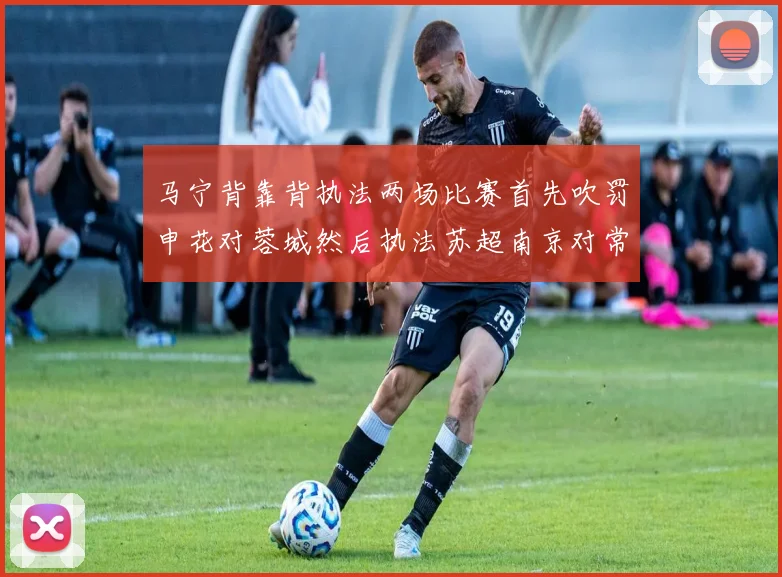 马宁背靠背执法两场比赛首先吹罚申花对蓉城然后执法苏超南京对常州