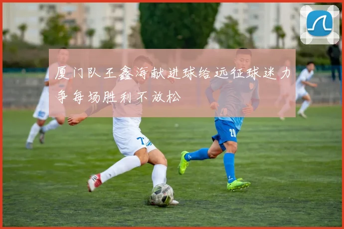 厦门队王鑫海献进球给远征球迷力争每场胜利不放松