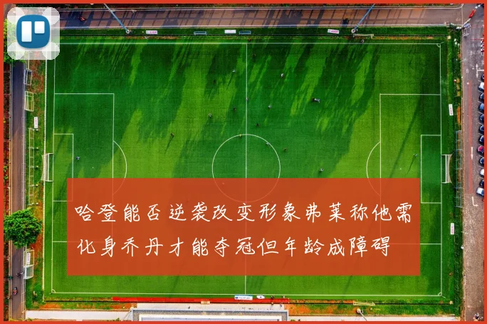 哈登能否逆袭改变形象弗莱称他需化身乔丹才能夺冠但年龄成障碍