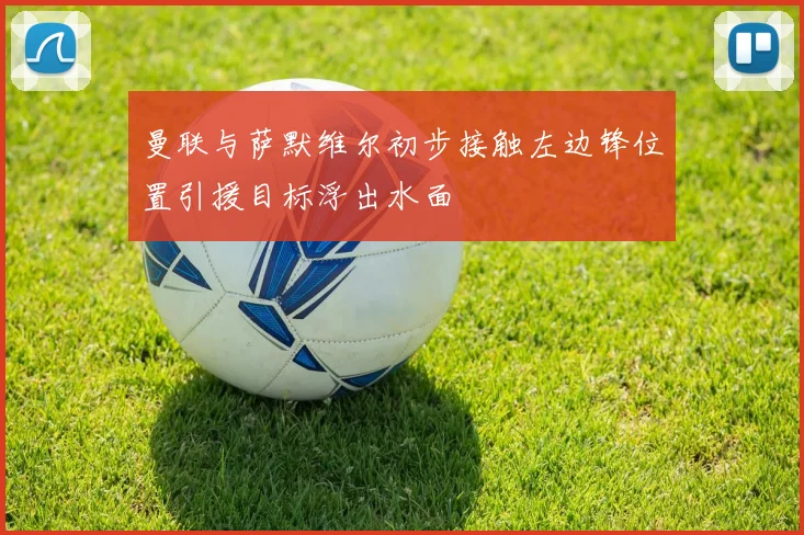 曼联与萨默维尔初步接触左边锋位置引援目标浮出水面