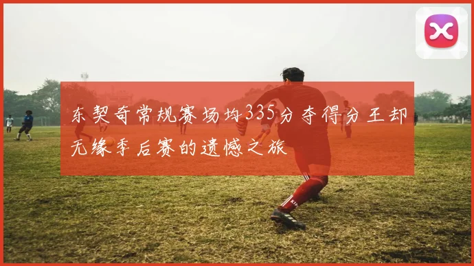 东契奇常规赛场均335分夺得分王却无缘季后赛的遗憾之旅