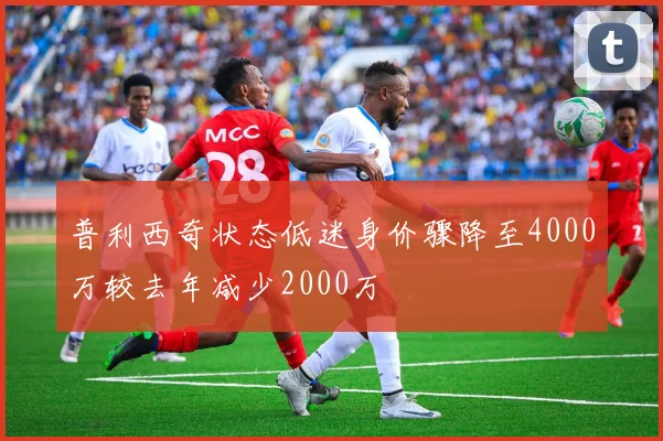 普利西奇状态低迷身价骤降至4000万较去年减少2000万