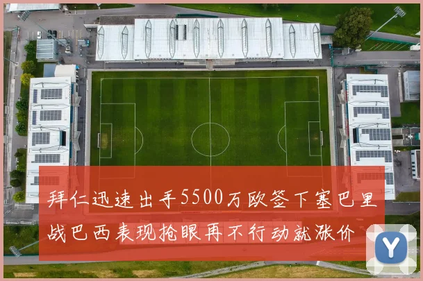 拜仁迅速出手5500万欧签下塞巴里战巴西表现抢眼再不行动就涨价