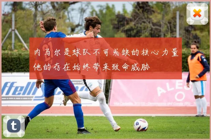 内马尔是球队不可或缺的核心力量他的存在始终带来致命威胁