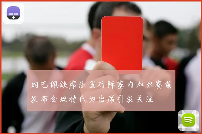 姆巴佩缺席法国对阵塞内加尔赛前发布会坎特代为出席引发关注