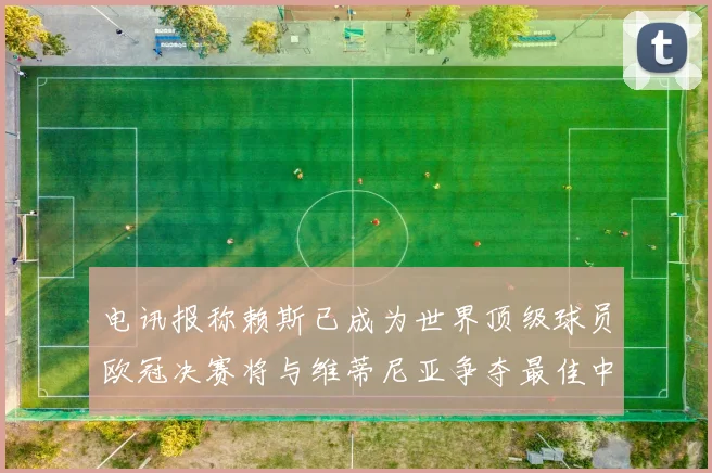 电讯报称赖斯已成为世界顶级球员欧冠决赛将与维蒂尼亚争夺最佳中场称号
