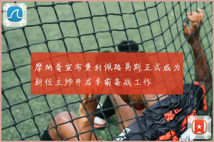 摩纳哥宣布费利佩路易斯正式成为新任主帅开启季前备战工作