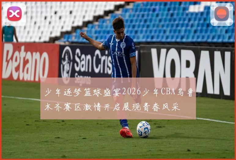 少年逐梦篮球盛宴2026少年CBA乌鲁木齐赛区激情开启展现青春风采
