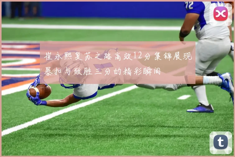崔永熙复苏之路高效12分集锦展现暴扣与致胜三分的精彩瞬间