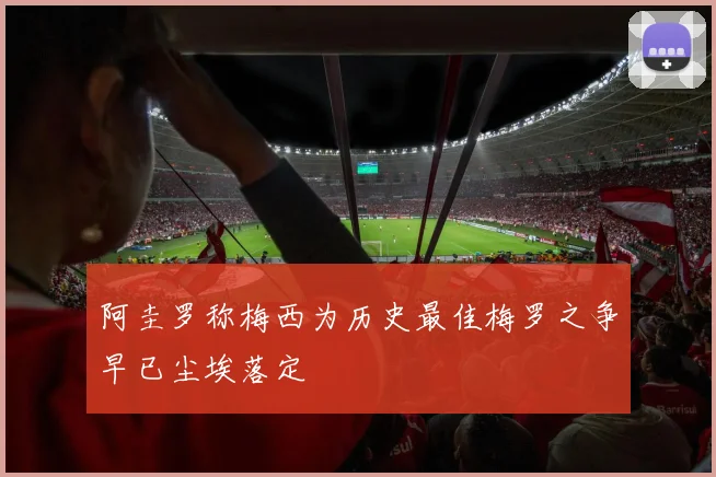 阿圭罗称梅西为历史最佳梅罗之争早已尘埃落定