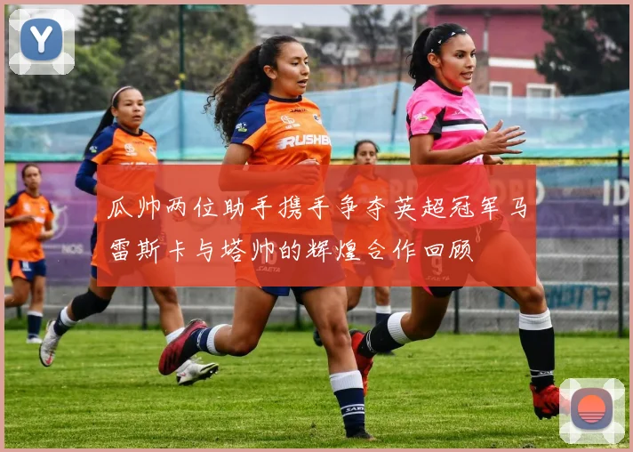 瓜帅两位助手携手争夺英超冠军马雷斯卡与塔帅的辉煌合作回顾