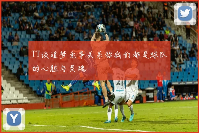TT谈追梦竞争关系称我们都是球队的心脏与灵魂