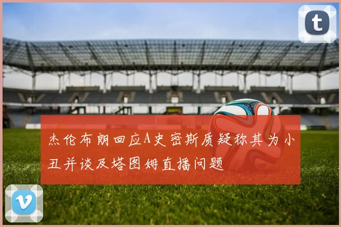 杰伦布朗回应A史密斯质疑称其为小丑并谈及塔图姆直播问题