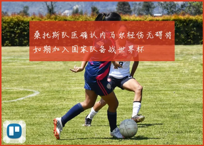 桑托斯队医确认内马尔轻伤无碍将如期加入国家队备战世界杯